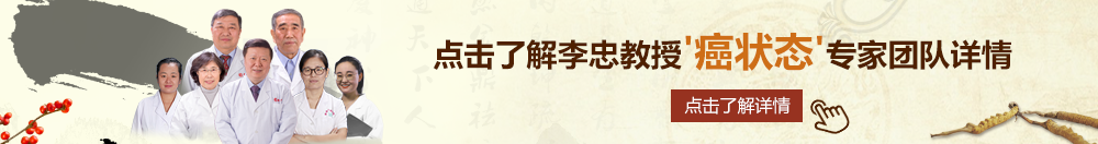 草逼视频网站啊啊啊啊北京御方堂李忠教授“癌状态”专家团队详细信息